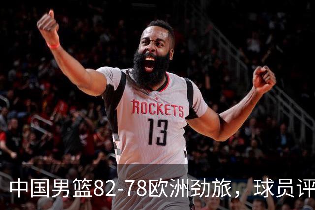中国男篮82-78欧洲劲旅，球员评分：3人满分，3人及格，徐昕战神